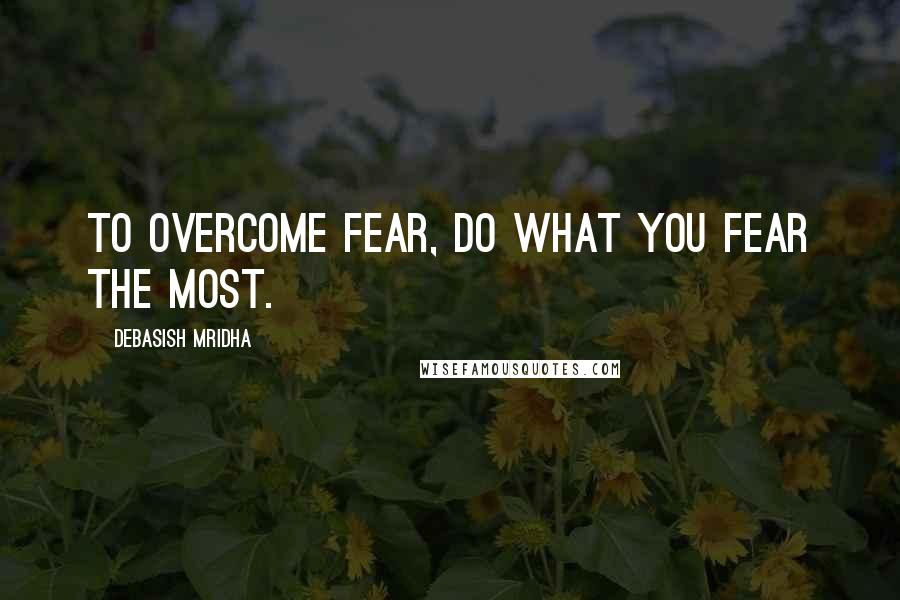 Debasish Mridha Quotes: To overcome fear, do what you fear the most.