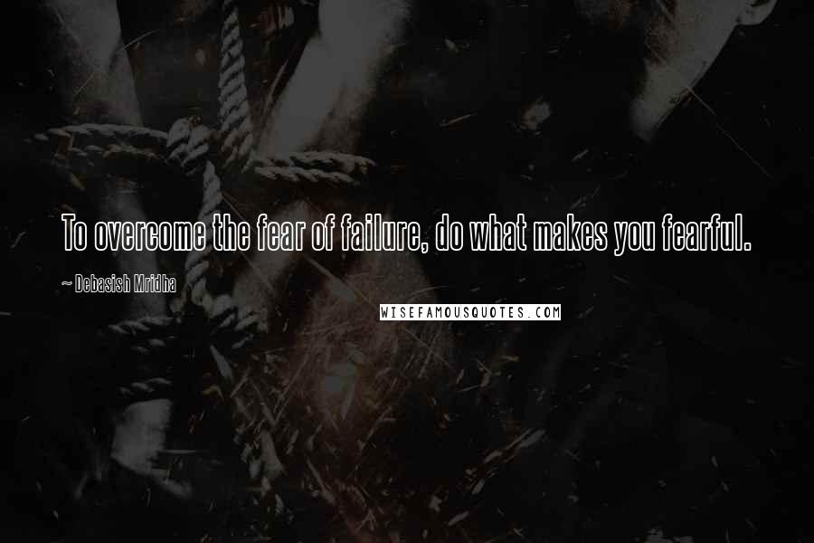 Debasish Mridha Quotes: To overcome the fear of failure, do what makes you fearful.