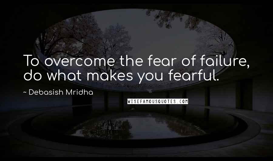 Debasish Mridha Quotes: To overcome the fear of failure, do what makes you fearful.