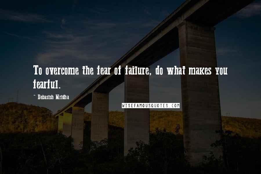 Debasish Mridha Quotes: To overcome the fear of failure, do what makes you fearful.