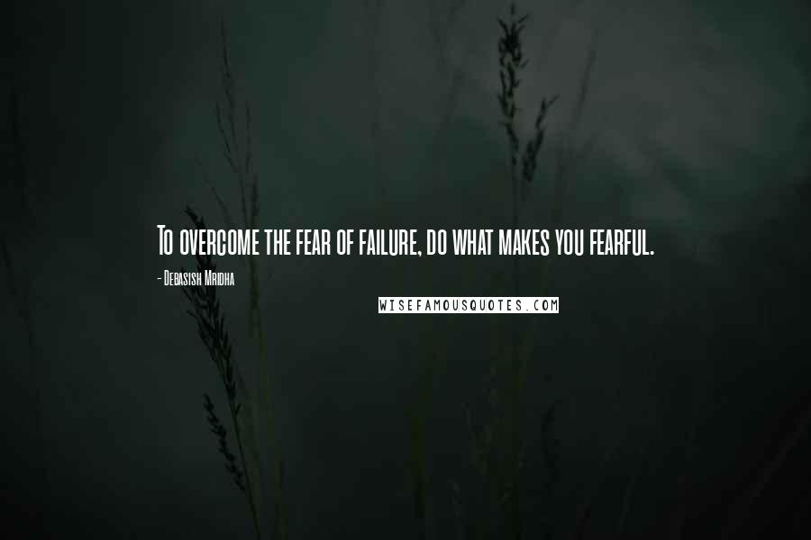 Debasish Mridha Quotes: To overcome the fear of failure, do what makes you fearful.