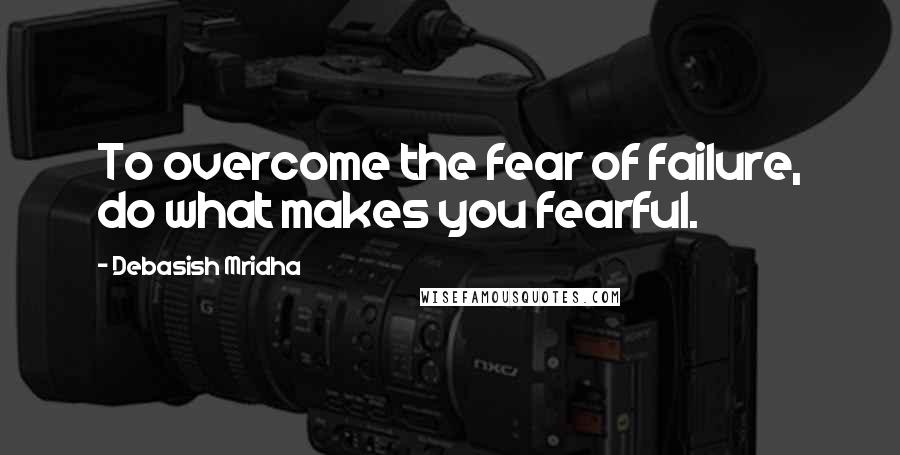 Debasish Mridha Quotes: To overcome the fear of failure, do what makes you fearful.