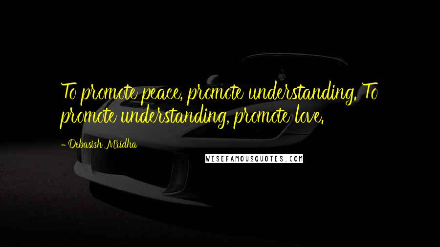 Debasish Mridha Quotes: To promote peace, promote understanding. To promote understanding, promote love.