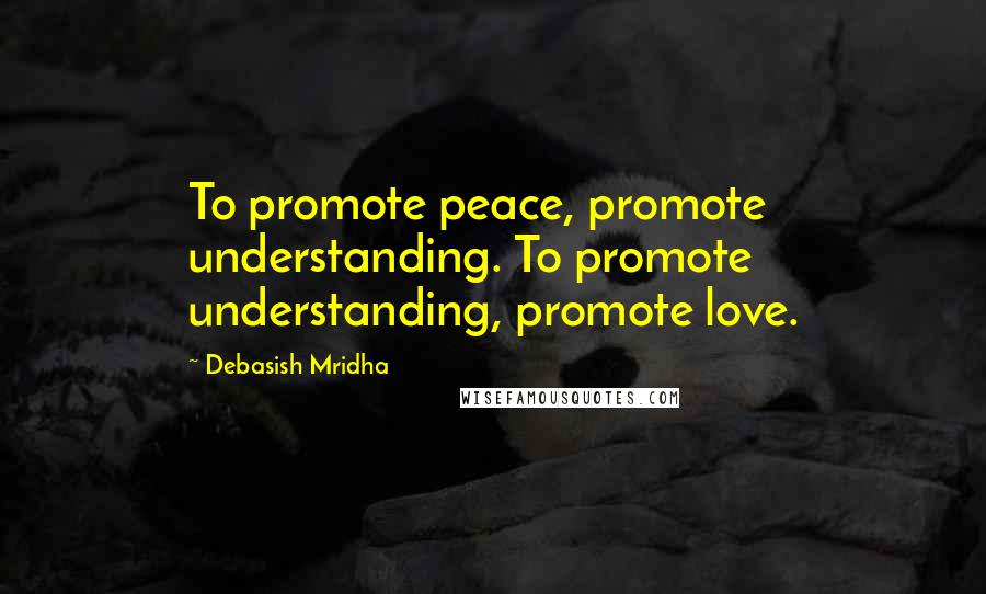 Debasish Mridha Quotes: To promote peace, promote understanding. To promote understanding, promote love.