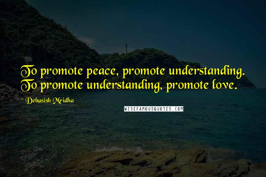 Debasish Mridha Quotes: To promote peace, promote understanding. To promote understanding, promote love.
