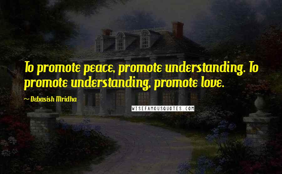 Debasish Mridha Quotes: To promote peace, promote understanding. To promote understanding, promote love.