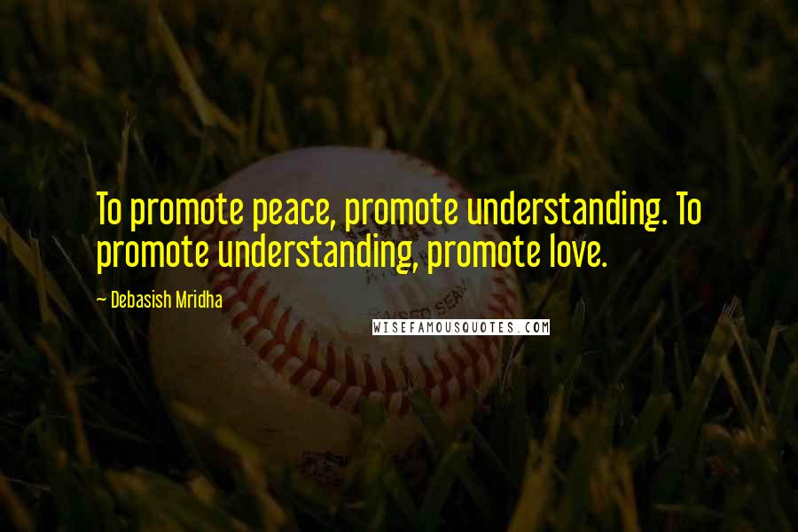 Debasish Mridha Quotes: To promote peace, promote understanding. To promote understanding, promote love.