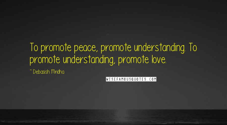 Debasish Mridha Quotes: To promote peace, promote understanding. To promote understanding, promote love.