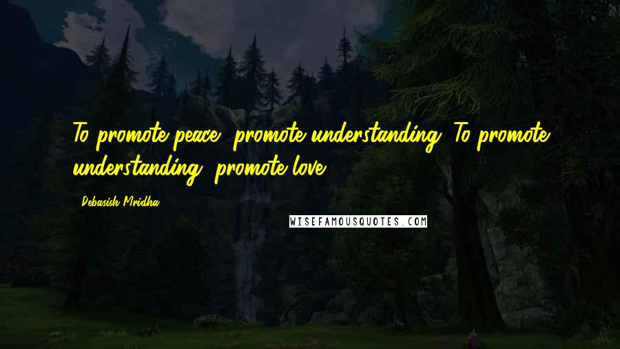 Debasish Mridha Quotes: To promote peace, promote understanding. To promote understanding, promote love.