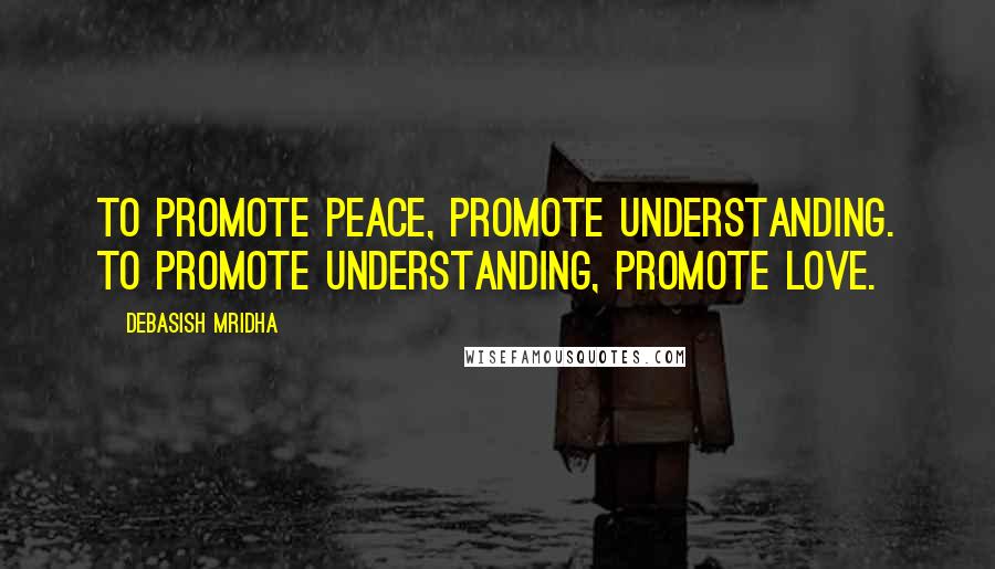 Debasish Mridha Quotes: To promote peace, promote understanding. To promote understanding, promote love.