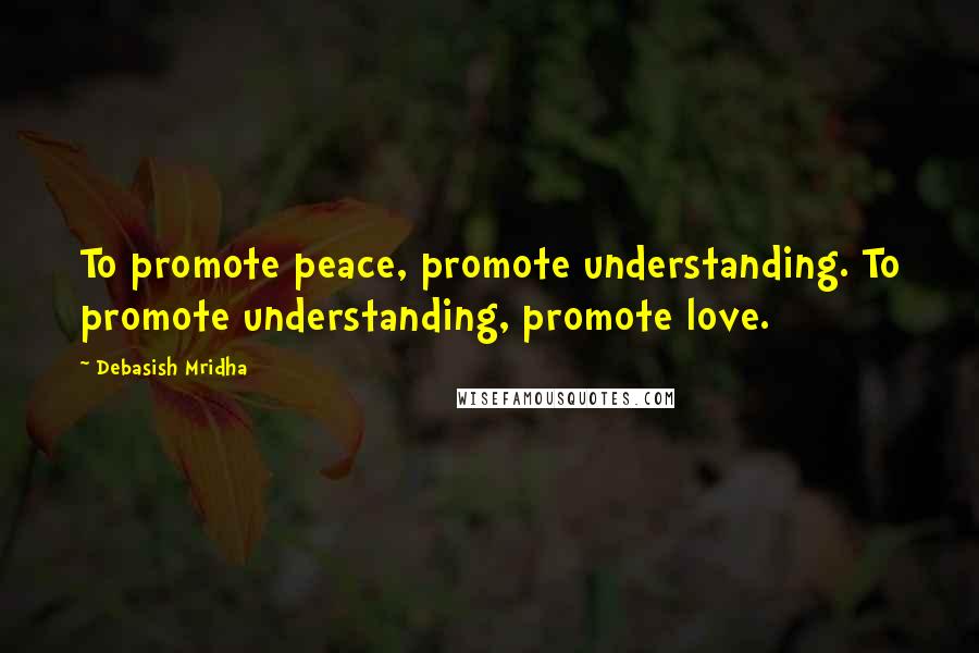 Debasish Mridha Quotes: To promote peace, promote understanding. To promote understanding, promote love.