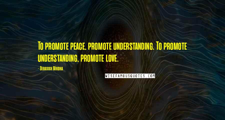 Debasish Mridha Quotes: To promote peace, promote understanding. To promote understanding, promote love.