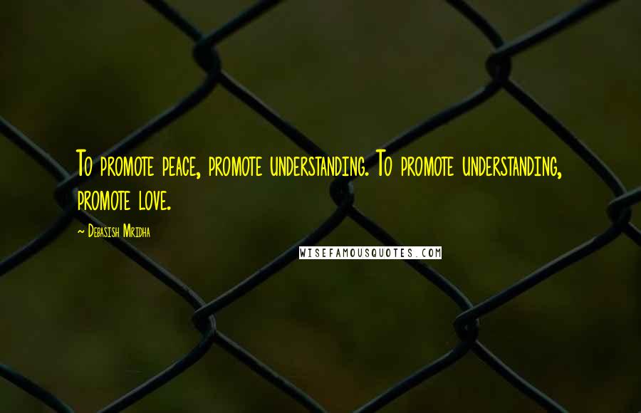 Debasish Mridha Quotes: To promote peace, promote understanding. To promote understanding, promote love.