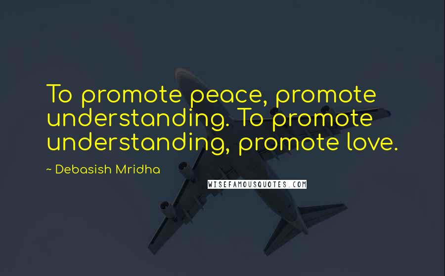 Debasish Mridha Quotes: To promote peace, promote understanding. To promote understanding, promote love.