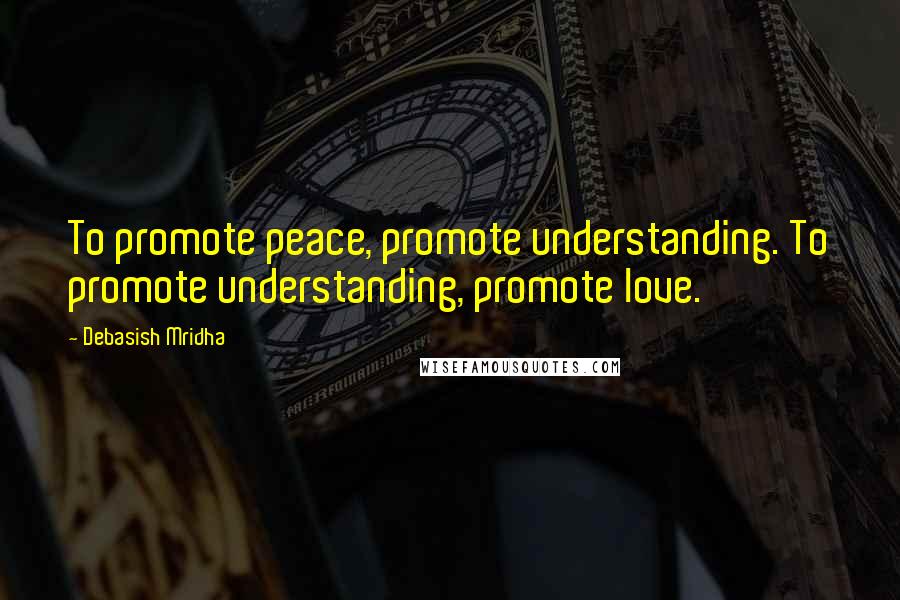 Debasish Mridha Quotes: To promote peace, promote understanding. To promote understanding, promote love.