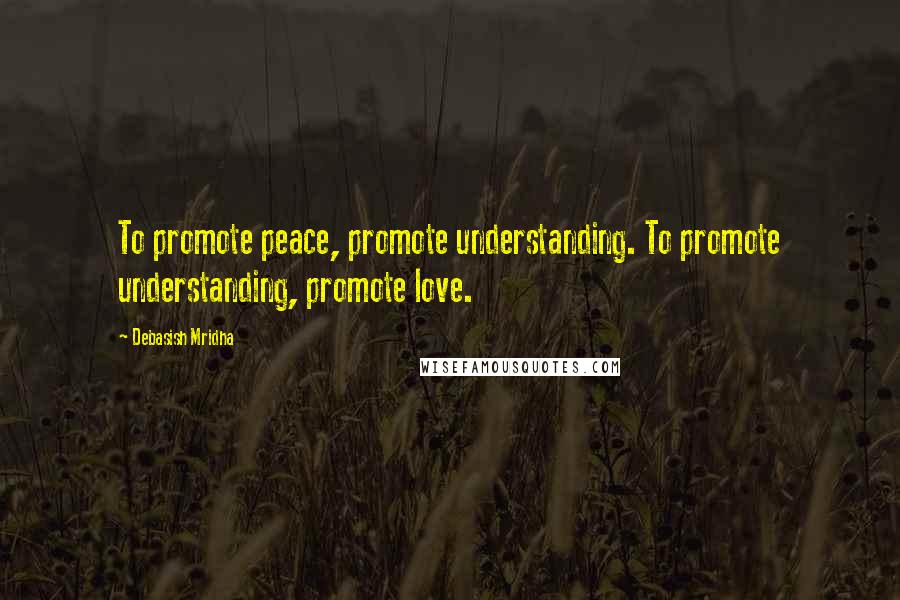 Debasish Mridha Quotes: To promote peace, promote understanding. To promote understanding, promote love.