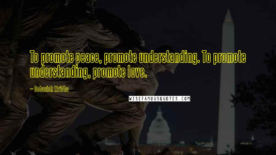 Debasish Mridha Quotes: To promote peace, promote understanding. To promote understanding, promote love.