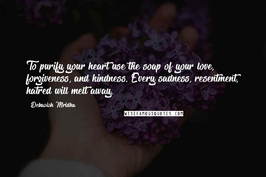 Debasish Mridha Quotes: To purify your heart use the soap of your love, forgiveness, and kindness. Every sadness, resentment, hatred will melt away.