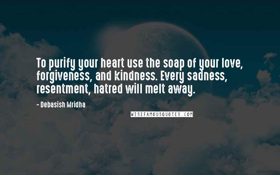Debasish Mridha Quotes: To purify your heart use the soap of your love, forgiveness, and kindness. Every sadness, resentment, hatred will melt away.