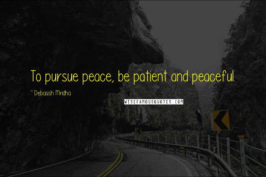 Debasish Mridha Quotes: To pursue peace, be patient and peaceful.