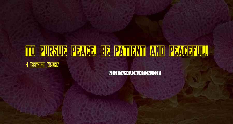 Debasish Mridha Quotes: To pursue peace, be patient and peaceful.