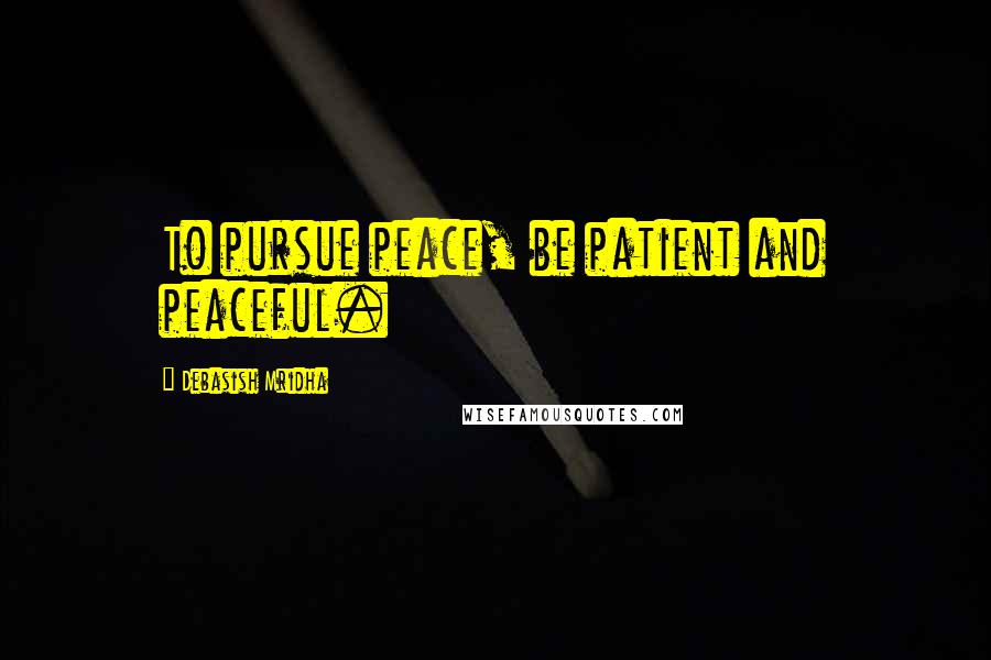 Debasish Mridha Quotes: To pursue peace, be patient and peaceful.