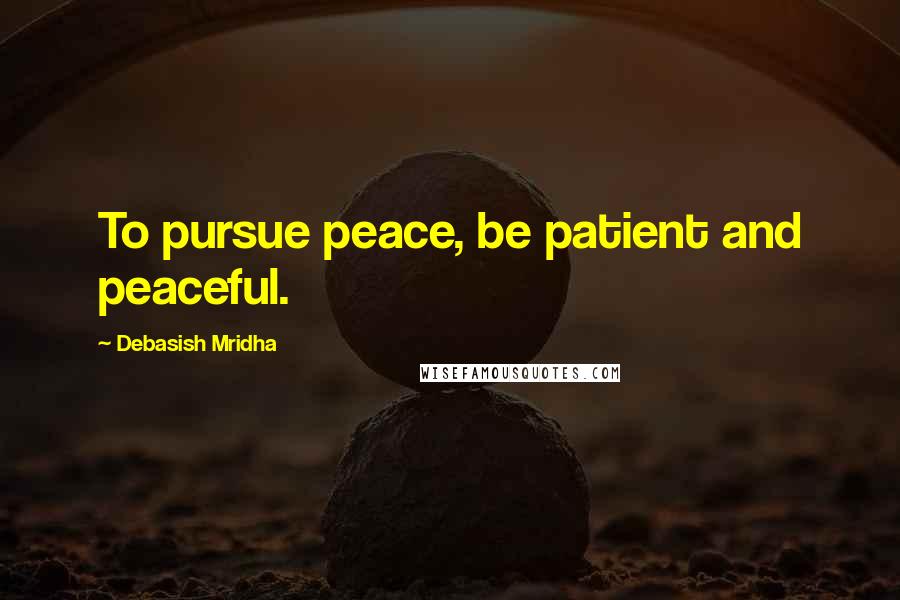 Debasish Mridha Quotes: To pursue peace, be patient and peaceful.