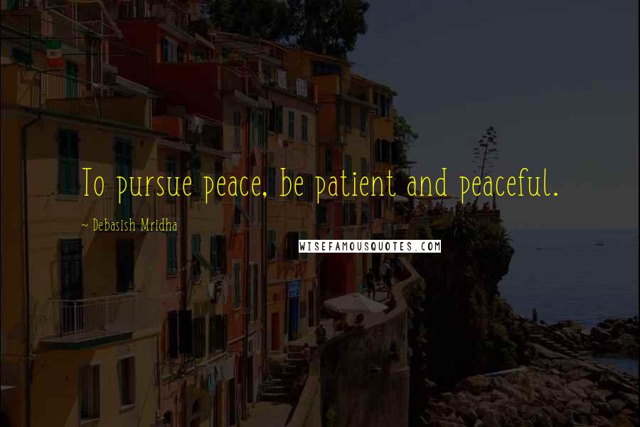 Debasish Mridha Quotes: To pursue peace, be patient and peaceful.