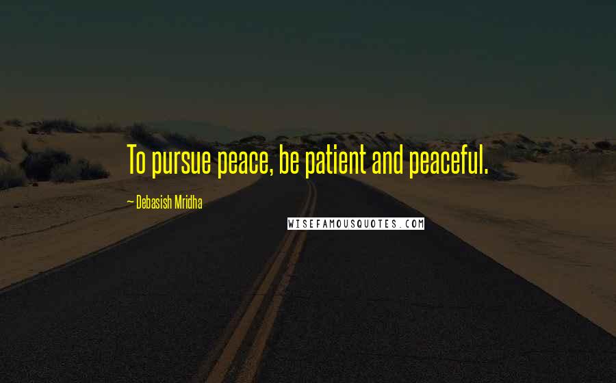 Debasish Mridha Quotes: To pursue peace, be patient and peaceful.