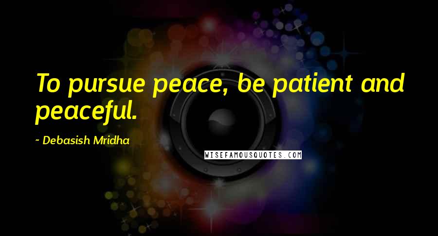 Debasish Mridha Quotes: To pursue peace, be patient and peaceful.