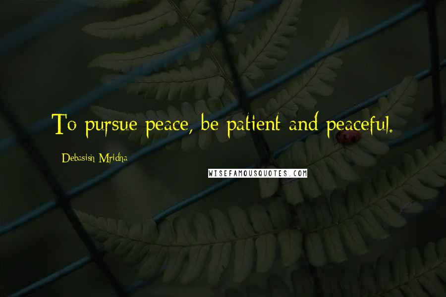 Debasish Mridha Quotes: To pursue peace, be patient and peaceful.