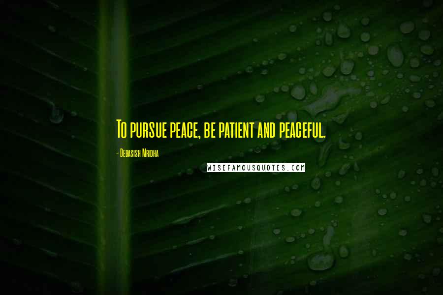 Debasish Mridha Quotes: To pursue peace, be patient and peaceful.