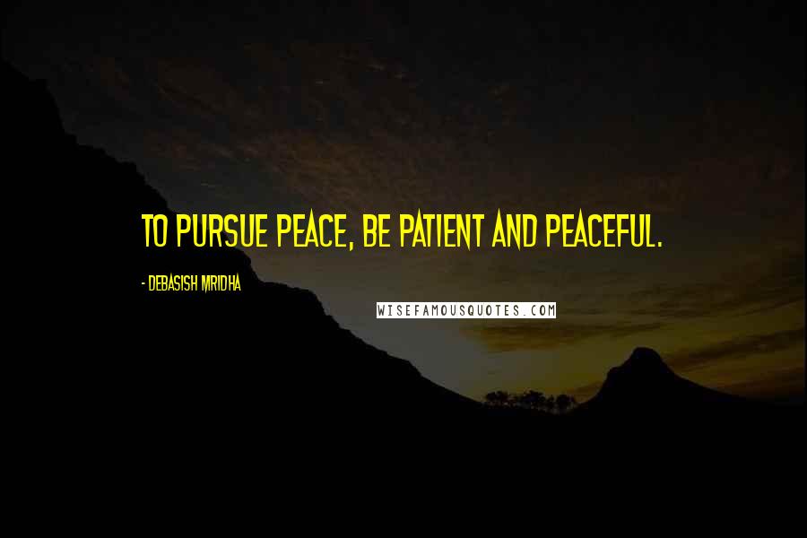 Debasish Mridha Quotes: To pursue peace, be patient and peaceful.