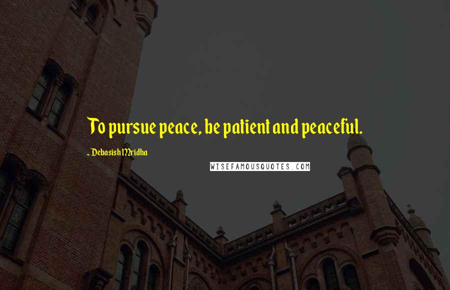 Debasish Mridha Quotes: To pursue peace, be patient and peaceful.