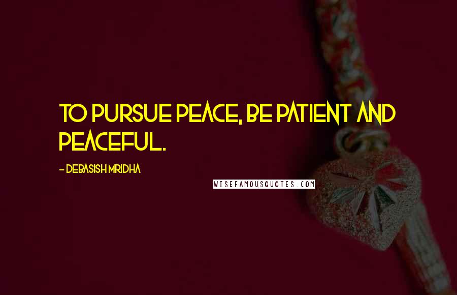 Debasish Mridha Quotes: To pursue peace, be patient and peaceful.