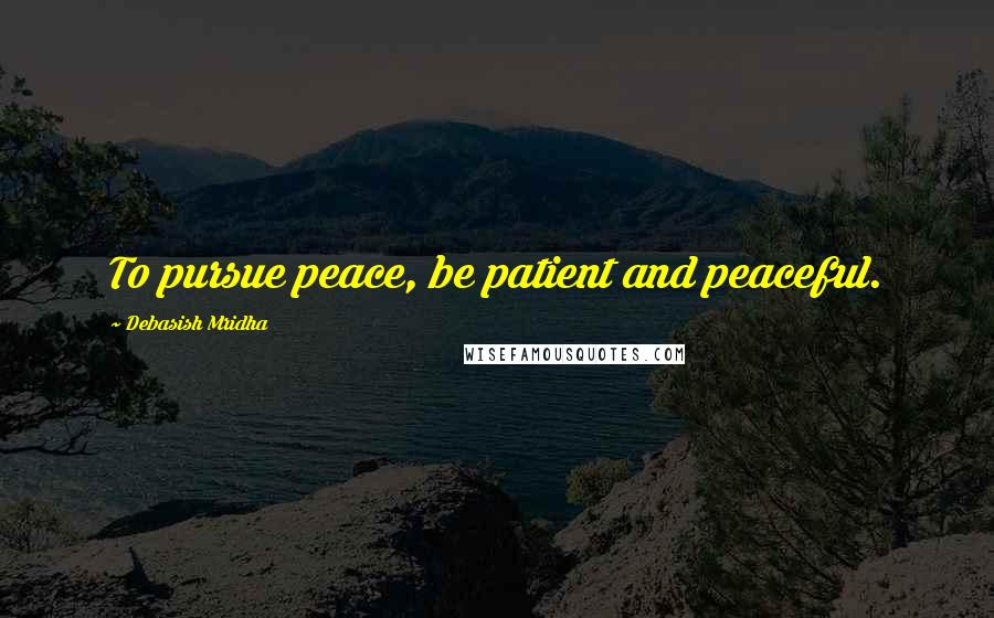 Debasish Mridha Quotes: To pursue peace, be patient and peaceful.