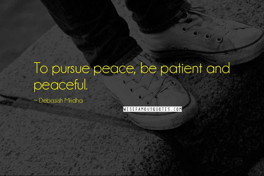 Debasish Mridha Quotes: To pursue peace, be patient and peaceful.