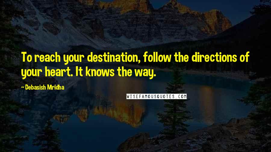 Debasish Mridha Quotes: To reach your destination, follow the directions of your heart. It knows the way.