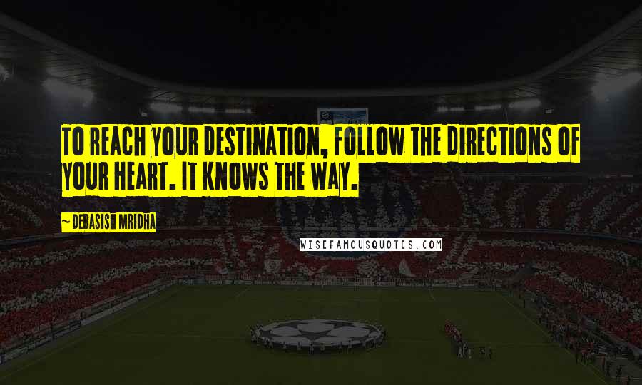 Debasish Mridha Quotes: To reach your destination, follow the directions of your heart. It knows the way.