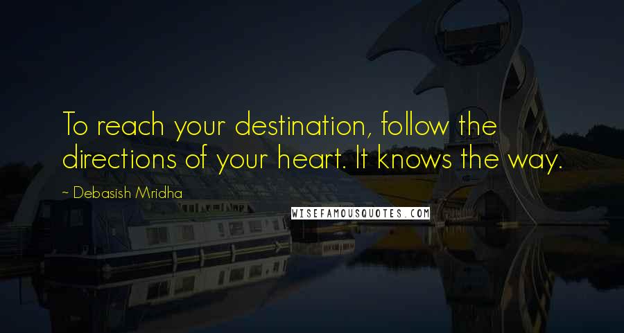 Debasish Mridha Quotes: To reach your destination, follow the directions of your heart. It knows the way.