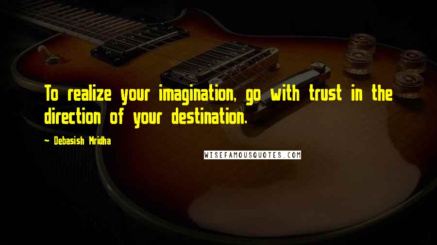 Debasish Mridha Quotes: To realize your imagination, go with trust in the direction of your destination.