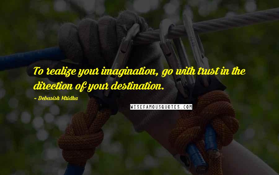 Debasish Mridha Quotes: To realize your imagination, go with trust in the direction of your destination.