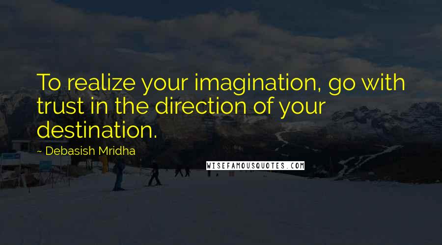 Debasish Mridha Quotes: To realize your imagination, go with trust in the direction of your destination.