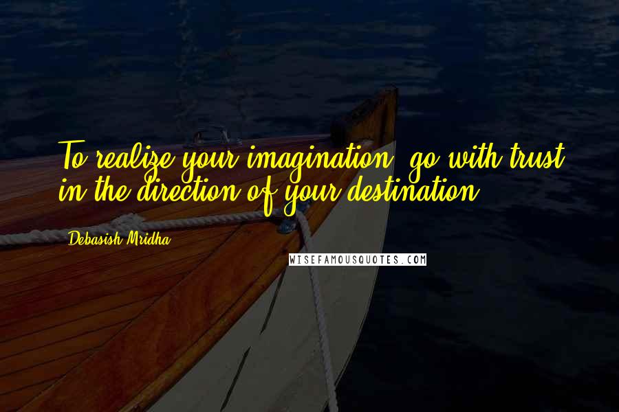 Debasish Mridha Quotes: To realize your imagination, go with trust in the direction of your destination.