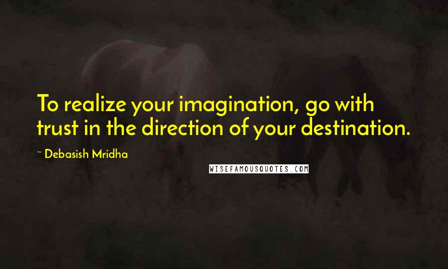 Debasish Mridha Quotes: To realize your imagination, go with trust in the direction of your destination.