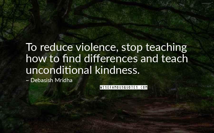 Debasish Mridha Quotes: To reduce violence, stop teaching how to find differences and teach unconditional kindness.