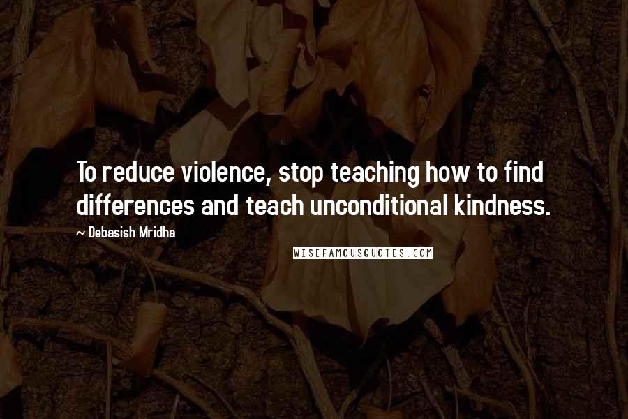 Debasish Mridha Quotes: To reduce violence, stop teaching how to find differences and teach unconditional kindness.