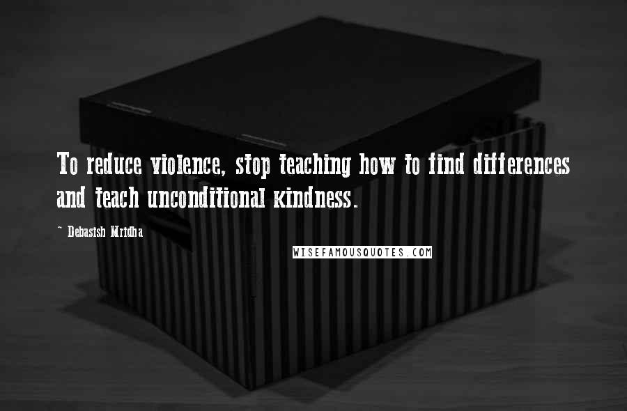 Debasish Mridha Quotes: To reduce violence, stop teaching how to find differences and teach unconditional kindness.