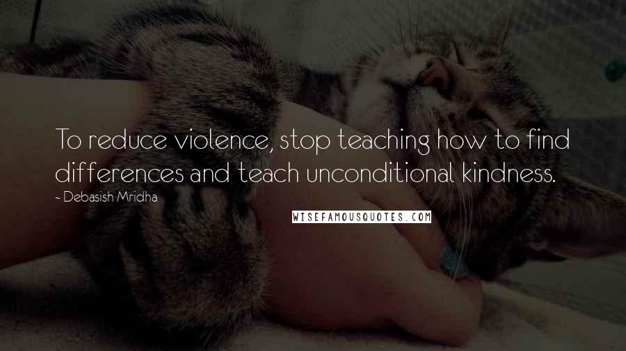 Debasish Mridha Quotes: To reduce violence, stop teaching how to find differences and teach unconditional kindness.