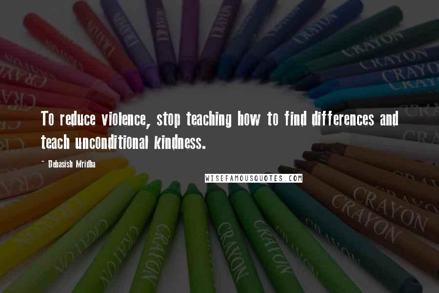 Debasish Mridha Quotes: To reduce violence, stop teaching how to find differences and teach unconditional kindness.